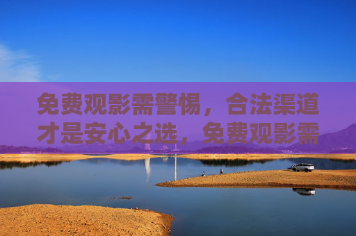 免费观影需警惕，合法渠道才是安心之选，免费观影需警惕，合法渠道方安心