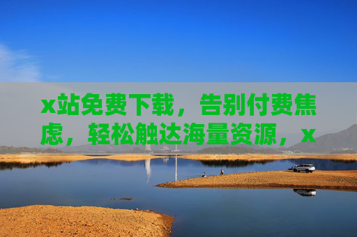 x站免费下载,告别付费焦虑,轻松触达海量资源,x站免费下载,告别付费焦虑,轻松触达海量资源