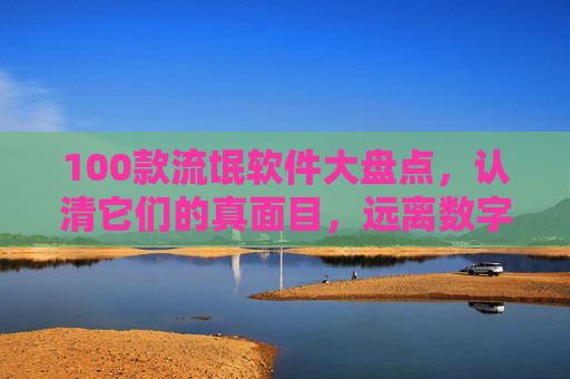 100款流氓软件大盘点，认清它们的真面目，远离数字陷阱，100款流氓软件大盘点，认清真面目，远离数字陷阱