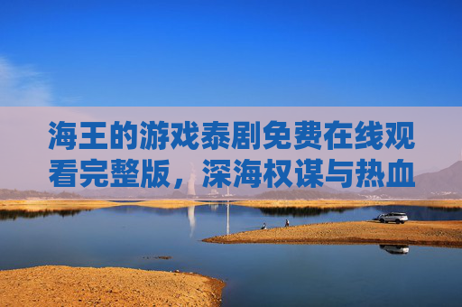 海王的游戏泰剧免费在线观看完整版，深海权谋与热血逆袭的沉浸式体验，海王的游戏，深海权谋热血逆袭的沉浸式泰剧免费观看