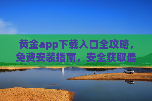 黄金app下载入口全攻略，免费安装指南，安全获取最新资讯与交易工具，黄金app下载安装全攻略，安全获取最新资讯与交易工具