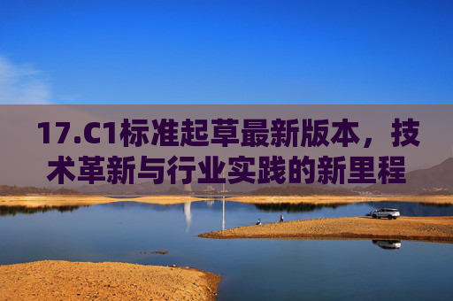 17.C1标准起草最新版本，技术革新与行业实践的新里程碑，C1标准最新版本，技术革新与行业实践的新里程碑