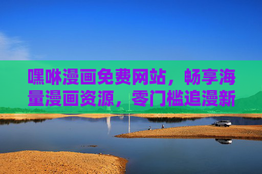嘿咻漫画免费网站，畅享海量漫画资源，零门槛追漫新体验