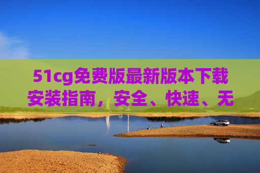 51cg免费版最新版本下载安装指南，安全、快速、无广告教程，51cg免费版最新版下载安装指南，安全快速无广告教程