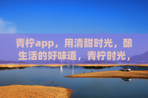 青柠app,用清甜时光,酿生活的好味道,青柠时光,酿生活好味道