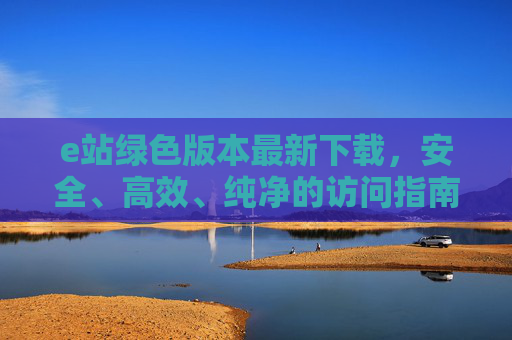e站绿色版本最新下载,安全、高效、纯净的访问指南,e站绿色版本最新下载,安全高效纯净访问指南