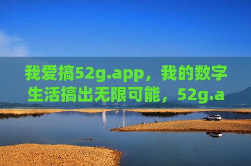 我爱搞52g.app，我的数字生活搞出无限可能，52g.app，搞出数字生活的无限可能