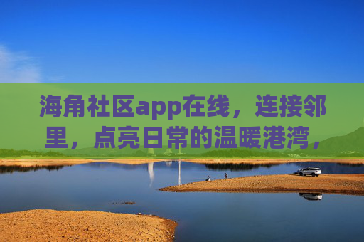 海角社区app在线，连接邻里，点亮日常的温暖港湾，海角社区，连接邻里，点亮日常的温暖港湾