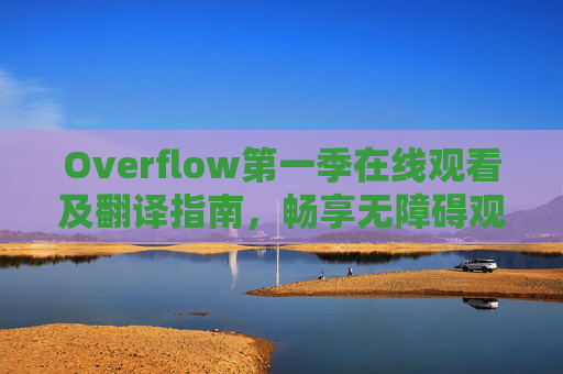 Overflow第一季在线观看及翻译指南，畅享无障碍观剧体验，Overflow第一季在线观看及翻译指南，畅享无障碍观剧体验