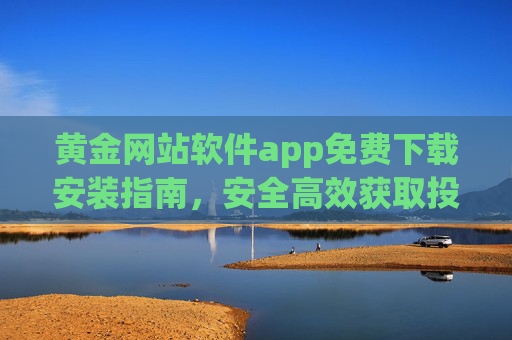 黄金网站软件app免费下载安装指南,安全高效获取投资利器
