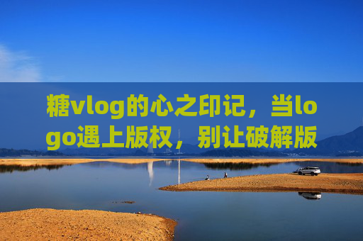 糖vlog的心之印记，当logo遇上版权，别让破解版甜过了头，糖vlog心之印记，破解版logo，别让甜过了头