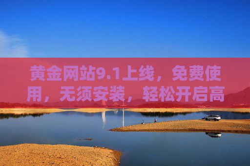黄金网站9.1上线，免费使用，无须安装，轻松开启高效体验，黄金网站9.1上线，免费免安装，高效体验轻松开启