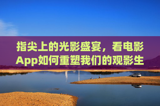 指尖上的光影盛宴，看电影App如何重塑我们的观影生活，指尖光影盛宴，看电影App重塑观影生活