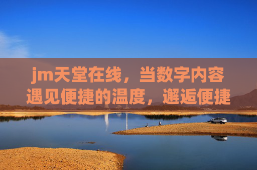jm天堂在线，当数字内容遇见便捷的温度，邂逅便捷温度