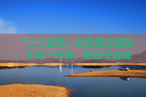 「二人世界」的免费完整版，不花一分钱，把日子过成诗，免费完整版，二人世界，把日子过成诗