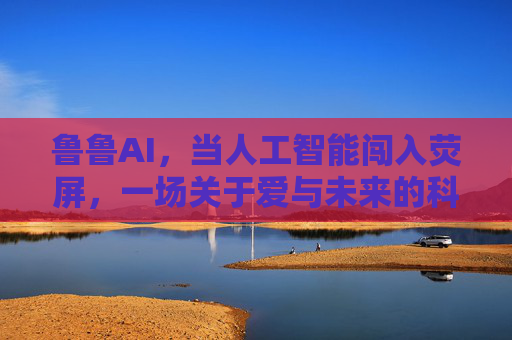 鲁鲁AI，当人工智能闯入荧屏，一场关于爱与未来的科幻叙事，鲁鲁AI，荧屏上的爱与未来科幻叙事