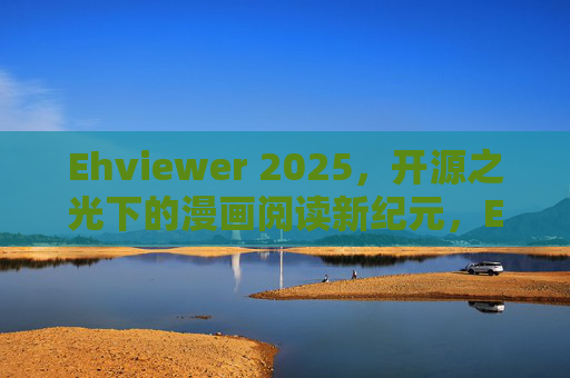 Ehviewer 2025，开源之光下的漫画阅读新纪元，Ehviewer 2025，开源之光引领漫画阅读新纪元