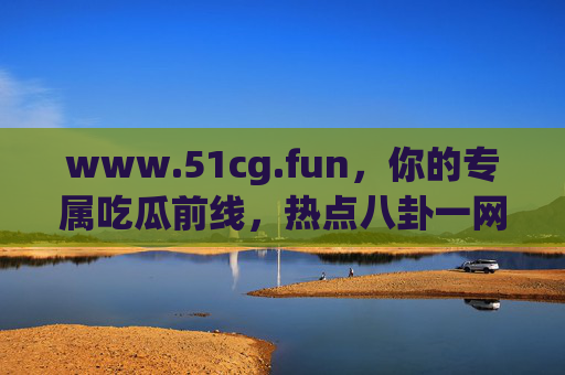 www.51cg.fun，你的专属吃瓜前线，热点八卦一网打尽，专属吃瓜前线，热点八卦一网打尽