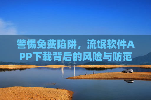 警惕免费陷阱，流氓软件APP下载背后的风险与防范，警惕免费陷阱，流氓软件APP下载的风险与防范