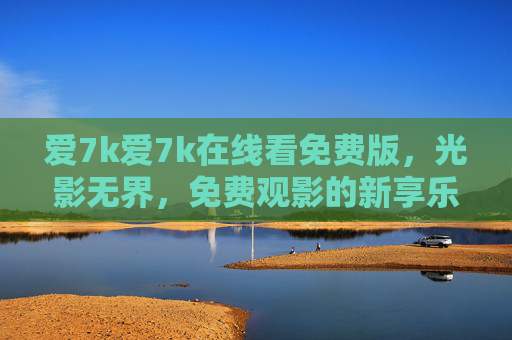 爱7k爱7k在线看免费版，光影无界，免费观影的新享乐方式，光影无界，免费观影新享乐