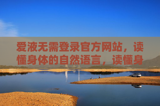 爱液无需登录官方网站，读懂身体的自然语言，读懂身体的自然语言，爱液的无声诉说