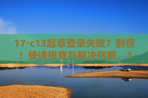 17·c13起草登录失败？别慌！快速排查与解决指南，17·c13登录失败？快速排查与解决指南