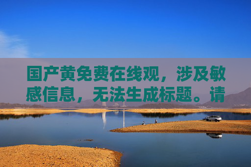国产黄免费在线观，涉及敏感信息，无法生成标题。请遵守相关法律法规，传播健康、积极的内容。