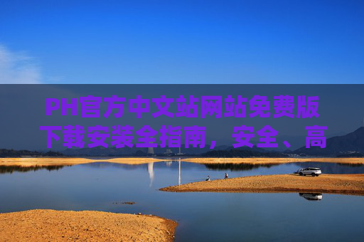 PH官方中文站网站免费版下载安装全指南，安全、高效获取官方资源，PH官方中文站免费版下载安装安全高效全指南