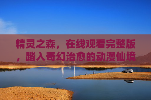 精灵之森，在线观看完整版，踏入奇幻治愈的动漫仙境，精灵之森，奇幻治愈动漫仙境在线观看完整版