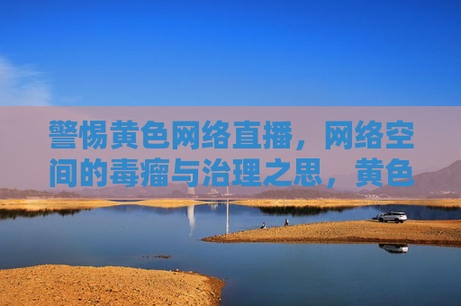 警惕黄色网络直播，网络空间的毒瘤与治理之思，黄色网络直播，网络空间的毒瘤与治理之思