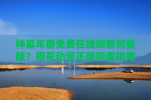 神墓年番免费在线观看完整版？樱花动漫正版观看指南，支持创作者从选择正版开始！樱花动漫神墓年番正版观看指南，支持创作者从选择正版开始