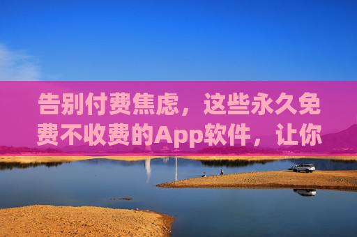 告别付费焦虑,这些永久免费不收费的App软件,让你的数字生活更轻松