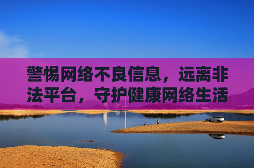 警惕网络不良信息，远离非法平台，守护健康网络生活，警惕网络不良信息 远离非法平台 守护健康网络生活