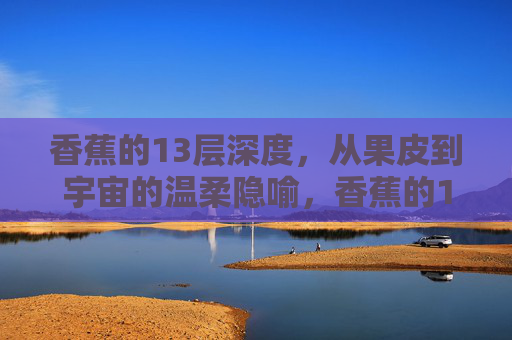 香蕉的13层深度，从果皮到宇宙的温柔隐喻，香蕉的13层深度，果皮到宇宙的温柔隐喻