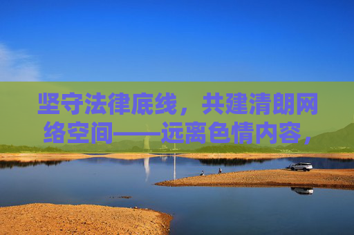 坚守法律底线，共建清朗网络空间——远离色情内容，守护身心健康，法律底线护清朗，远离色情守身心