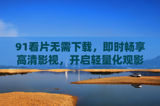91看片无需下载，即时畅享高清影视，开启轻量化观影新体验