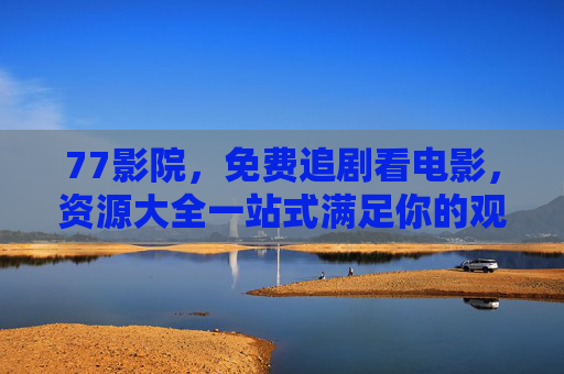 77影院，免费追剧看电影，资源大全一站式满足你的观影需求，77影院，免费追剧看电影，资源大全一站式观影