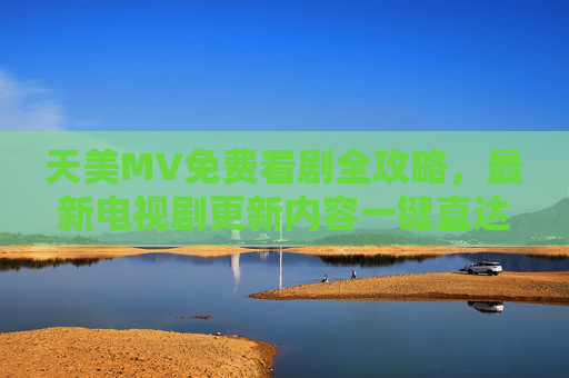 天美MV免费看剧全攻略，最新电视剧更新内容一键直达，天美MV免费看剧全攻略，最新电视剧更新一键直达