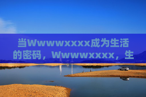 当Wwwwxxxx成为生活的密码，Wwwwxxxx，生活的密码