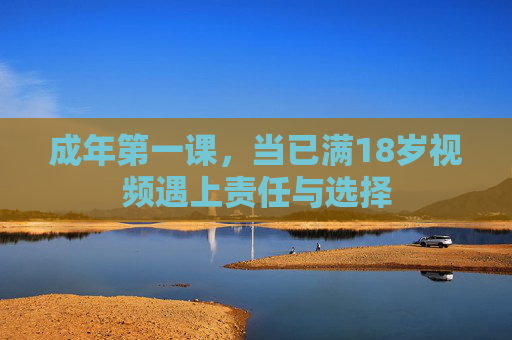成年第一课，当已满18岁视频遇上责任与选择