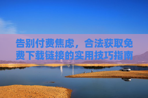 告别付费焦虑，合法获取免费下载链接的实用技巧指南，告别付费焦虑，合法获取免费下载链接实用技巧指南