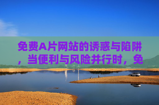 免费A片网站的诱惑与陷阱，当便利与风险并行时，免费A片网站，诱惑与陷阱并行的便利风险