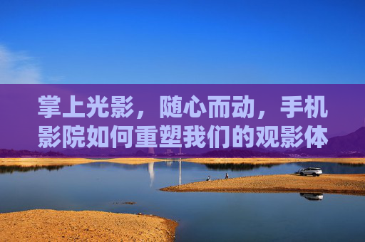 掌上光影，随心而动，手机影院如何重塑我们的观影体验，掌上光影随心，手机影院重塑观影体验