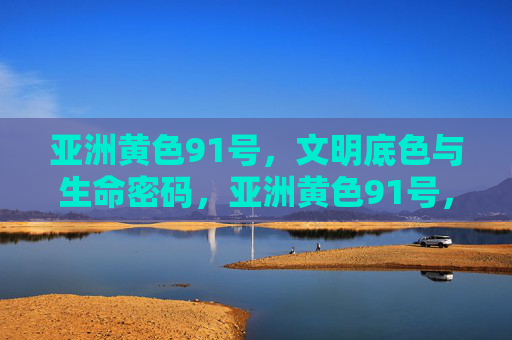 亚洲黄色91号，文明底色与生命密码，亚洲黄色91号，文明底色与生命密码