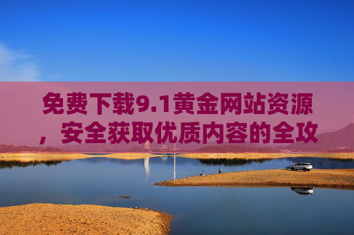 免费下载9.1黄金网站资源，安全获取优质内容的全攻略，免费下载9.1黄金网站资源，安全获取优质内容全攻略