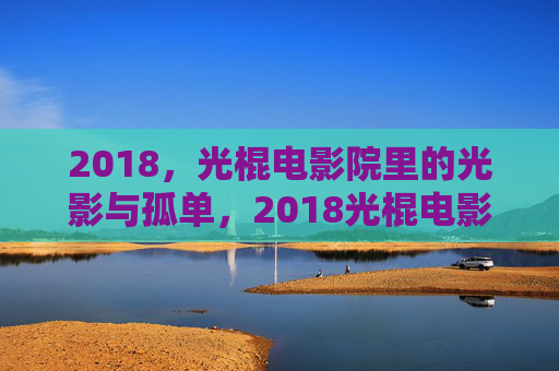2018，光棍电影院里的光影与孤单，2018光棍电影院，光影里的孤单