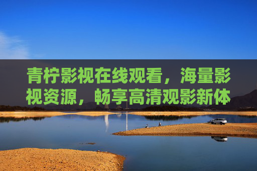 青柠影视在线观看，海量影视资源，畅享高清观影新体验，青柠影视，海量高清资源，畅享在线观影新体验