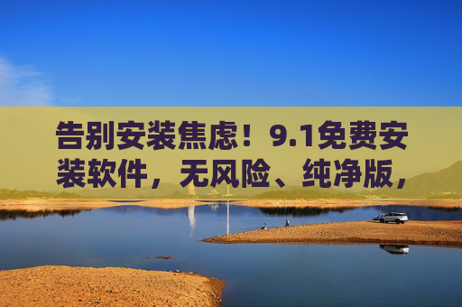 告别安装焦虑！9.1免费安装软件，无风险、纯净版，3步轻松搞定！告别安装焦虑！9.1免费纯净软件，3步轻松安装