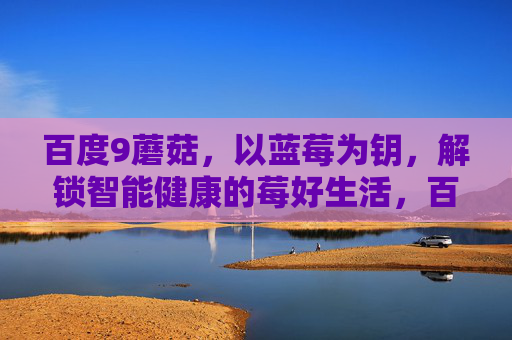百度9蘑菇，以蓝莓为钥，解锁智能健康的莓好生活，百度9蘑菇，以蓝莓为钥，解锁智能健康莓好生活