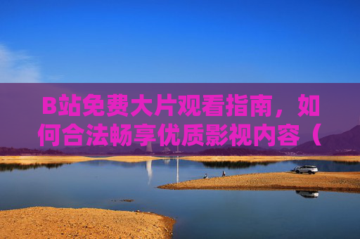 B站免费大片观看指南，如何合法畅享优质影视内容（附资源推荐）B站免费大片观看指南，合法畅享优质影视资源